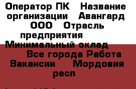 Оператор ПК › Название организации ­ Авангард, ООО › Отрасль предприятия ­ BTL › Минимальный оклад ­ 30 000 - Все города Работа » Вакансии   . Мордовия респ.